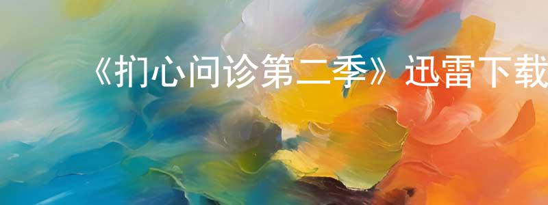 常岩岩发布《扪心问诊第二季》迅雷下载/在线观看-都市情感-美剧天堂